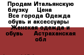 Продам Итальянскую блузку. › Цена ­ 3 000 - Все города Одежда, обувь и аксессуары » Женская одежда и обувь   . Астраханская обл.